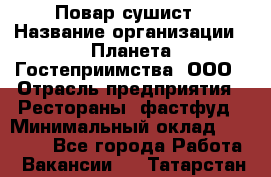 Повар-сушист › Название организации ­ Планета Гостеприимства, ООО › Отрасль предприятия ­ Рестораны, фастфуд › Минимальный оклад ­ 30 000 - Все города Работа » Вакансии   . Татарстан респ.